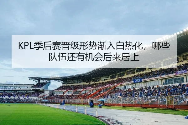 KPL季后赛晋级形势渐入白热化，哪些队伍还有机会后来居上