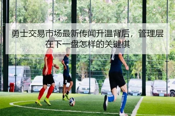 勇士交易市场最新传闻升温背后，管理层在下一盘怎样的关键棋