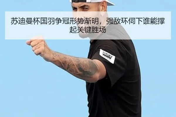 苏迪曼杯国羽争冠形势渐明，强敌环伺下谁能撑起关键胜场 | 333tiyu